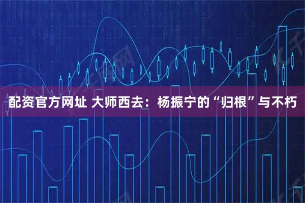 配资官方网址 大师西去：杨振宁的“归根”与不朽