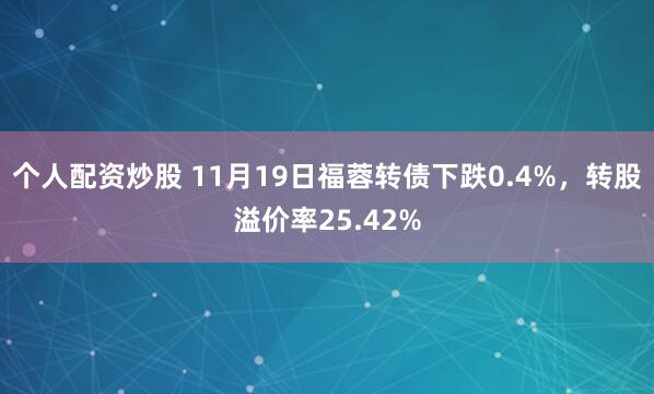 个人配资炒股 11月19日福蓉转债下跌0.4%，转股溢价率25.42%